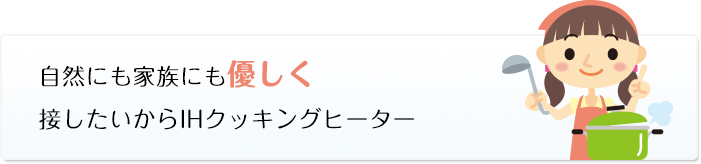 自然にも家族にも優しく接したいからIHクッキングヒーター