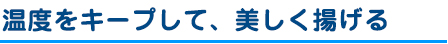 温度をキープして、美しく揚げる