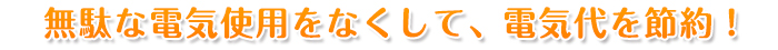 無駄な電気使用をなくして、電気代を節約！