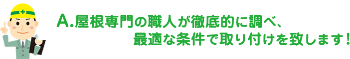 屋根専門の職人が徹底的に調べ、最適な条件で取り付け致します！