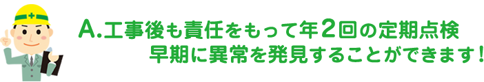 工事後も責任をもって年２回の定期点検早期に異常を発見することができます。