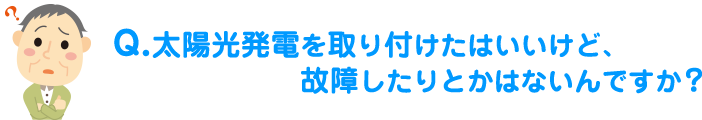 太陽光発電を取り付けたはいいけど、故障したりとかはないんですか？