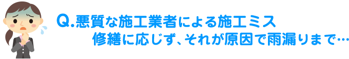 悪質な施工業者による施工ミス修繕に応じず、それが原因で雨漏りまで…