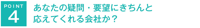 あなたの疑問・要望にきちんと
応えてくれる会社か？