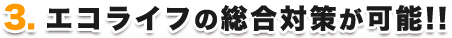 エコライフの総合対策が可能!!