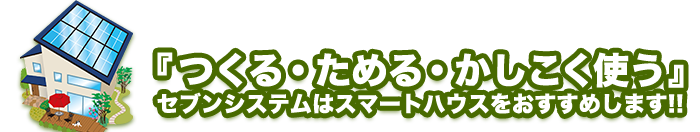 「つくる・ためる・かしこく使う」セブンシステムはスマートハウスをおすすめします。